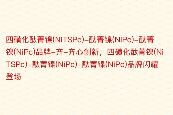 四磺化酞菁镍(NiTSPc)-酞菁镍(NiPc)-酞菁镍(NiPc)品牌-齐-齐心创新，四磺化酞菁镍(NiTSPc)-酞菁镍(NiPc)-酞菁镍(NiPc)品牌闪耀登场